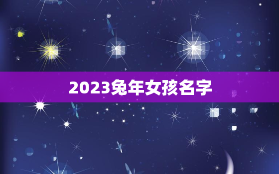 2023兔年女孩名字，2023年属兔女孩取名宜用字