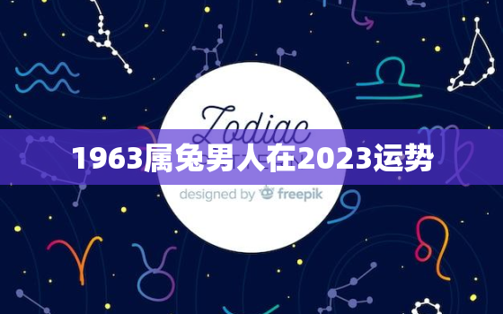 1963属兔男人在2023运势，1963年属兔男2022年怎么样