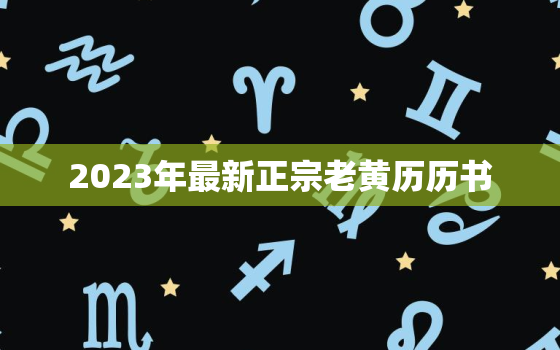 2023年最新正宗老黄历历书，2023年日历全年黄道吉日