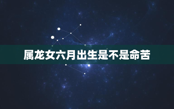 属龙女六月出生是不是命苦，女属龙六月出生命运如何