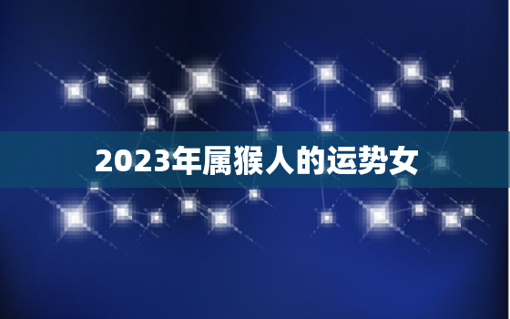 2023年属猴人的运势女，属猴2023年运势及运程女性