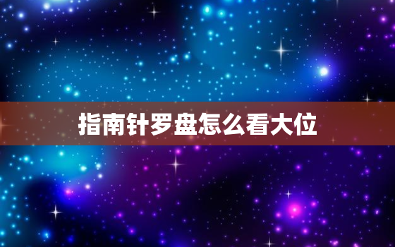 指南针罗盘怎么看大位，指南针罗盘怎么看大位和小位