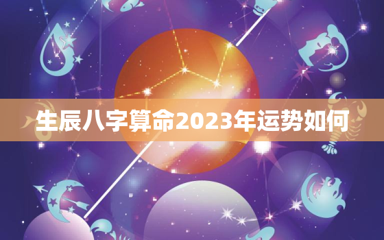 生辰八字算命2023年运势如何，八字测2023年运势