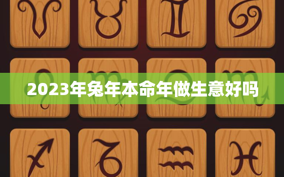 2023年兔年本命年做生意好吗，2023年本命年可以生孩子吗