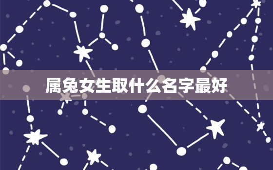 属兔女生取什么名字最好，属兔女取什么名字招财运气好