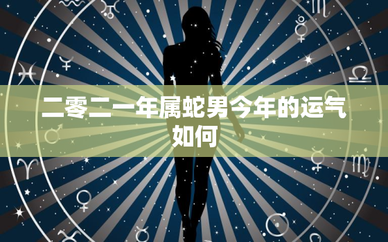 二零二一年属蛇男今年的运气如何，属蛇男今年运势2021年运势