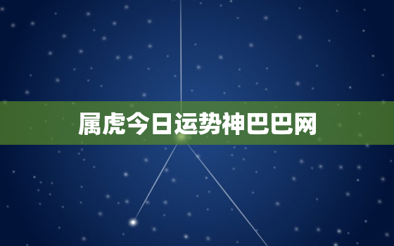 属虎今日运势神巴巴网，属虎今日运势星座屋