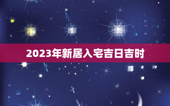 2023年新居入宅吉日吉时，2023年搬新家日子