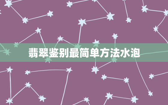 翡翠鉴别最简单方法水泡，翡翠鉴别最简单方法水泡法