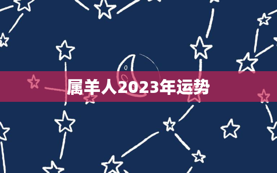 属羊人2023年运势
，属羊的人2023年运势