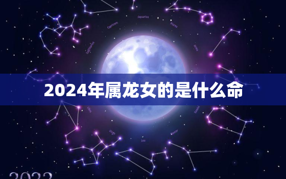 2024年属龙女的是什么命，2024年属龙是什么命