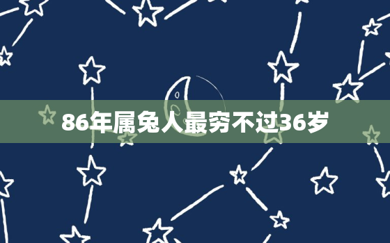 86年属兔人最穷不过36岁，86年属兔的人2021年的运势及运程