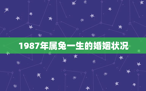 1987年属兔一生的婚姻状况，1987年属兔一生的婚姻状况是什么