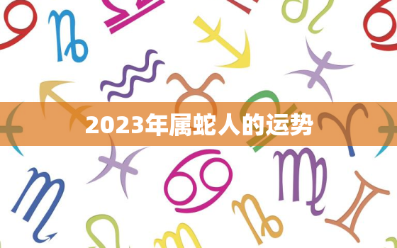 2023年属蛇人的运势，2023年属蛇人的运势女性