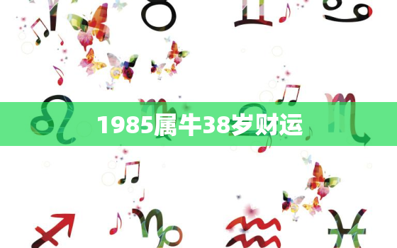 1985属牛38岁财运，1985属牛38以后大运