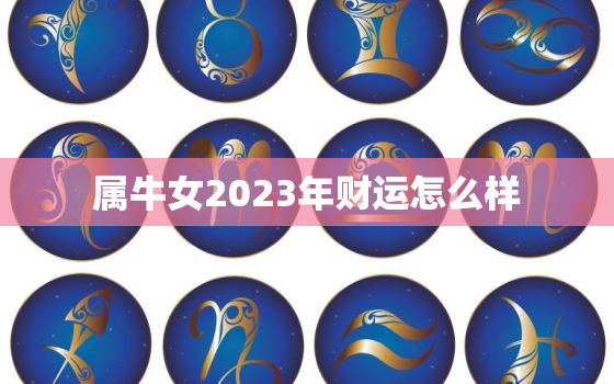 属牛女2023年财运怎么样，属牛女2023年的运势和婚姻