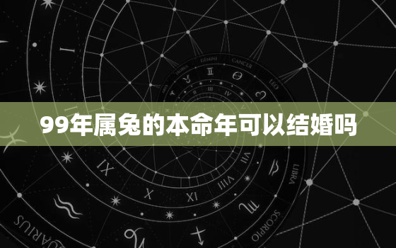 99年属兔的本命年可以结婚吗，99年属兔的本命年可以结婚吗女