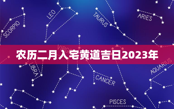 农历二月入宅黄道吉日2023年，2021年农历二月适合搬家入宅的日子