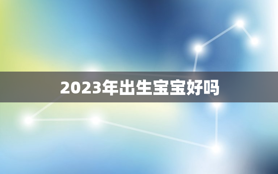 2023年出生宝宝好吗，2023年出生好不好