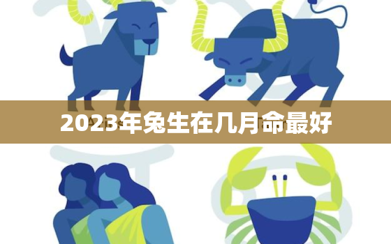 2023年兔生在几月命最好，2023年属兔几月生是一等命