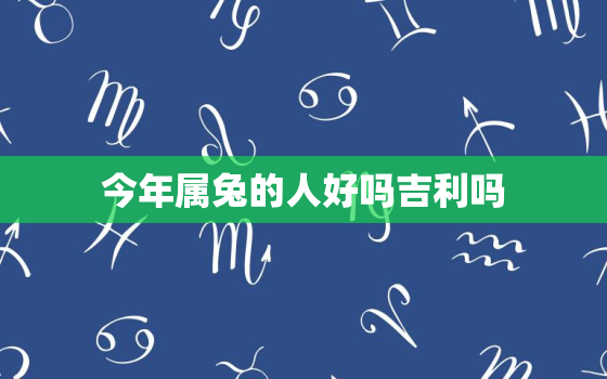 今年属兔的人好吗吉利吗，今年属属兔的运气好不