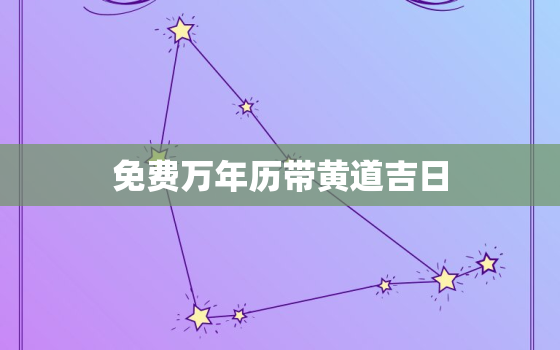 免费万年历带黄道吉日，免费万年历查看黄道吉日