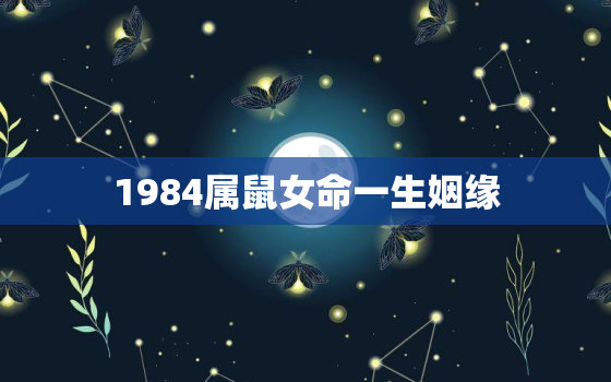 1984属鼠女命一生姻缘，1984年属鼠的女人一生