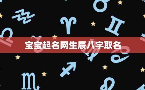 宝宝起名网生辰八字取名，宝宝取名八字查询