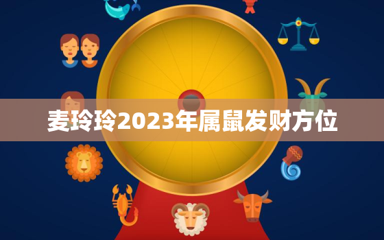 麦玲玲2023年属鼠发财方位，2022年属鼠人的全年运势麦玲玲