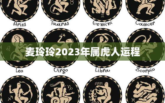 麦玲玲2023年属虎人运程，麦玲玲虎年运势