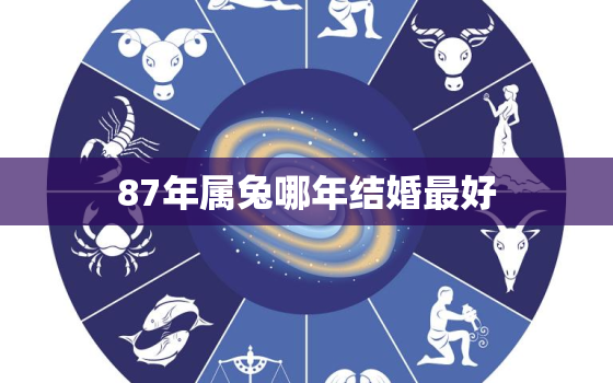 87年属兔哪年结婚最好，87年兔2021年哪天结婚吉日