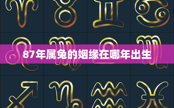 87年属兔的姻缘在哪年出生，87年兔子的姻缘在2021年