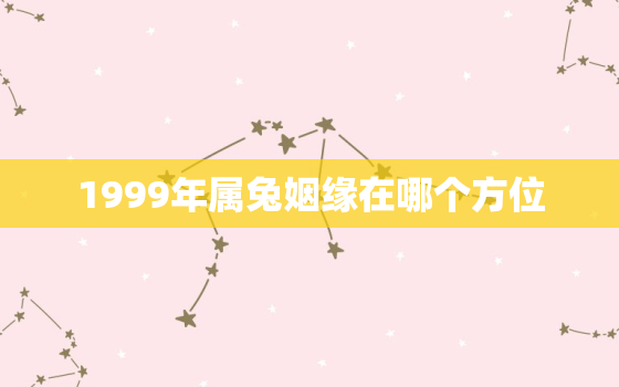 1999年属兔姻缘在哪个方位，99年属兔的姻缘在哪