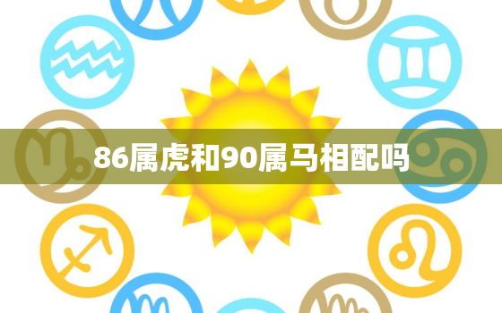 86属虎和90属马相配吗，86属虎和90属马相配吗,那年有子