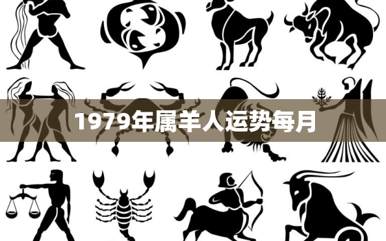 1979年属羊人运势每月，1979年属羊人每月运势及运程每月