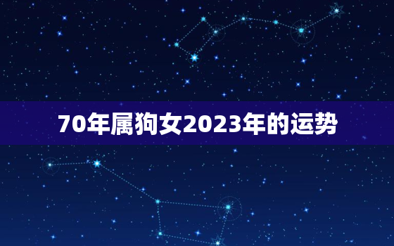 70年属狗女2023年的运势，70年属狗2023年财运如何