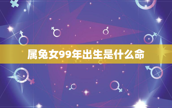 属兔女99年出生是什么命，属兔女1999年出生一生命运