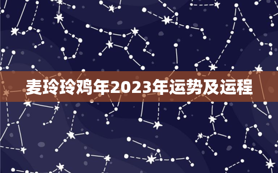 麦玲玲鸡年2023年运势及运程，麦玲玲2022属鸡人全年运势