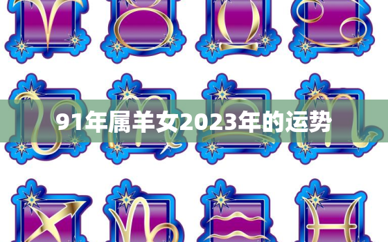 91年属羊女2023年的运势，91年属羊女2023年的运势如何