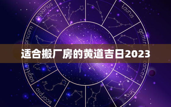 适合搬厂房的黄道吉日2023，2021搬厂房的吉日