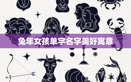 兔年女孩单字名字美好寓意，女孩属兔取名宝典