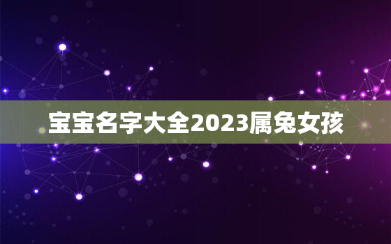 宝宝名字大全2023属兔女孩，2023年兔宝宝命格好么