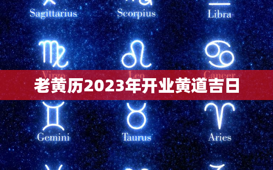 老黄历2023年开业黄道吉日，老黄历2023年开业黄道吉日一览表