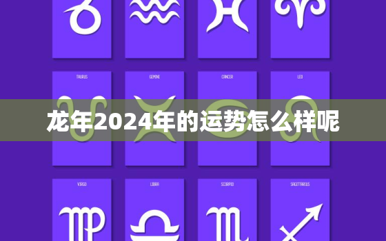 龙年2024年的运势怎么样呢，2024年龙年运程