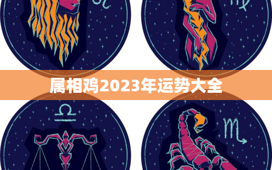 属相鸡2023年运势大全 蛇运势2023年预测大全