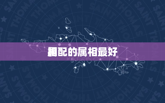 属
相配的属相最好，属
相配的属相最好是哪一个