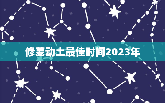 修墓动土最佳时间2023年，修墓动土吉利话