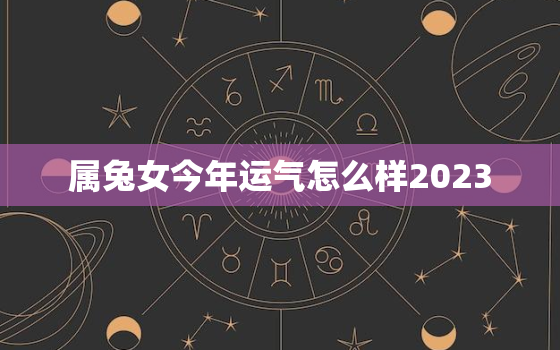 属兔女今年运气怎么样2023，属兔女今年的运气