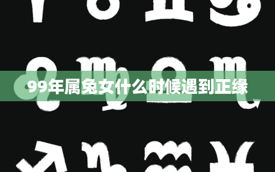 99年属兔女什么时候遇到正缘，1999年兔女一生婚姻状况