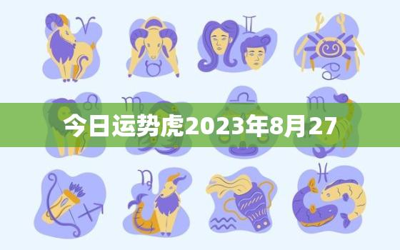 今日运势虎2023年8月27，2021年8月27日特吉生肖运势